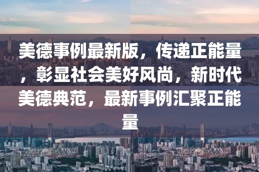 美德事例最新版，傳遞正能量，彰顯社會美好風(fēng)尚，新時(shí)代美德典范，最新事例匯聚正能量