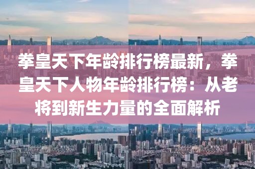 拳皇天下年齡排行榜最新，拳皇天下人物年齡排行榜：從老將到新生力量的全面解析
