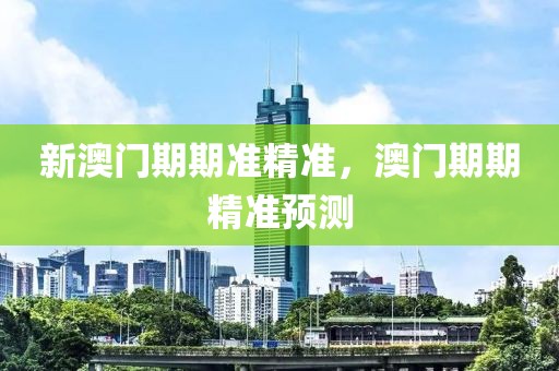 新澳門期期準(zhǔn)精準(zhǔn)，澳門期期精準(zhǔn)預(yù)測