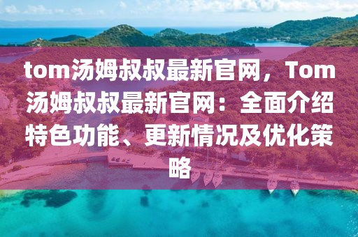 tom湯姆叔叔最新官網(wǎng)，Tom湯姆叔叔最新官網(wǎng)：全面介紹特色功能、更新情況及優(yōu)化策略