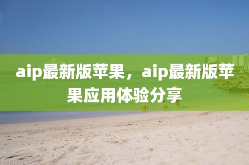 aip最新版蘋果，aip最新版蘋果應(yīng)用體驗分享