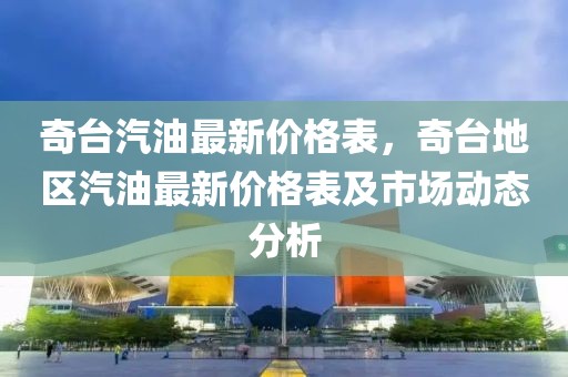 奇臺汽油最新價格表，奇臺地區(qū)汽油最新價格表及市場動態(tài)分析