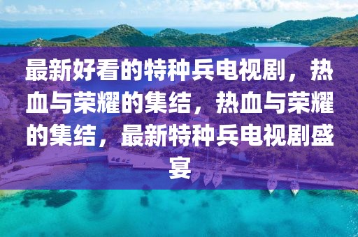 最新好看的特種兵電視劇，熱血與榮耀的集結，熱血與榮耀的集結，最新特種兵電視劇盛宴