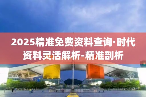 2025精準免費資料查詢·時代資料靈活解析-精準剖析