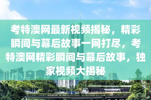 考特澳網(wǎng)最新視頻揭秘，精彩瞬間與幕后故事一網(wǎng)打盡，考特澳網(wǎng)精彩瞬間與幕后故事，獨(dú)家視頻大揭秘