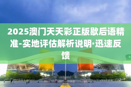 2025澳門天天彩正版歇后語(yǔ)精準(zhǔn)-實(shí)地評(píng)估解析說(shuō)明·迅速反饋