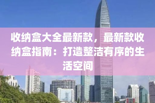 收納盒大全最新款，最新款收納盒指南：打造整潔有序的生活空間