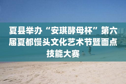 夏縣舉辦“安琪酵母杯”第六屆夏都饅頭文化藝術(shù)節(jié)暨面點(diǎn)技能大賽