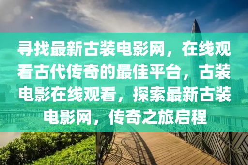 尋找最新古裝電影網(wǎng)，在線觀看古代傳奇的最佳平臺，古裝電影在線觀看，探索最新古裝電影網(wǎng)，傳奇之旅啟程