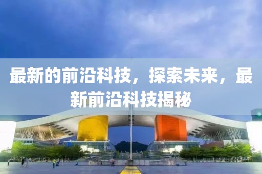 最新的前沿科技，探索未來(lái)，最新前沿科技揭秘