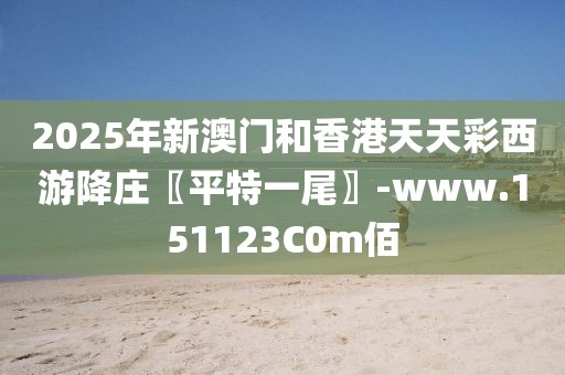 2025年新澳門和香港天天彩西游降莊〖平特一尾〗-www.151123C0m佰