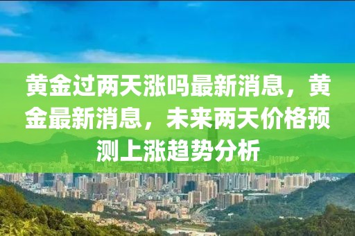 黃金過兩天漲嗎最新消息，黃金最新消息，未來兩天價格預測上漲趨勢分析