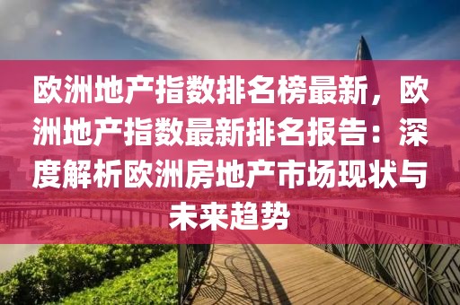 歐洲地產(chǎn)指數(shù)排名榜最新，歐洲地產(chǎn)指數(shù)最新排名報(bào)告：深度解析歐洲房地產(chǎn)市場(chǎng)現(xiàn)狀與未來(lái)趨勢(shì)