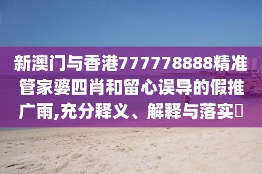 新澳門與香港777778888精準管家婆四肖和留心誤導的假推廣雨,充分釋義、解釋與落實?