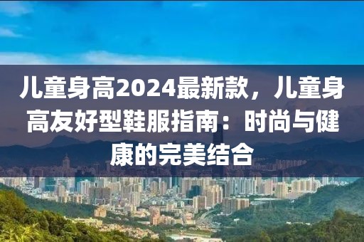 兒童身高2024最新款，兒童身高友好型鞋服指南：時尚與健康的完美結(jié)合