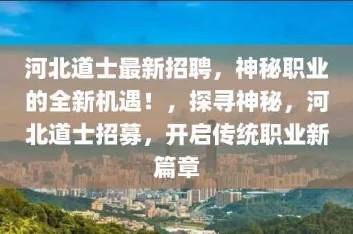 河北道士最新招聘，神秘職業(yè)的全新機遇！，探尋神秘，河北道士招募，開啟傳統(tǒng)職業(yè)新篇章