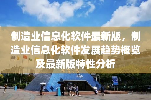 制造業(yè)信息化軟件最新版，制造業(yè)信息化軟件發(fā)展趨勢概覽及最新版特性分析