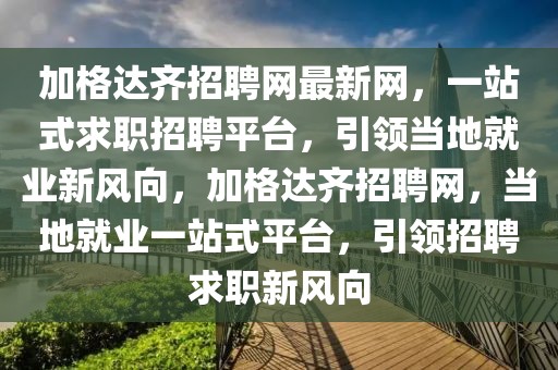 加格達齊招聘網(wǎng)最新網(wǎng)，一站式求職招聘平臺，引領(lǐng)當(dāng)?shù)鼐蜆I(yè)新風(fēng)向，加格達齊招聘網(wǎng)，當(dāng)?shù)鼐蜆I(yè)一站式平臺，引領(lǐng)招聘求職新風(fēng)向