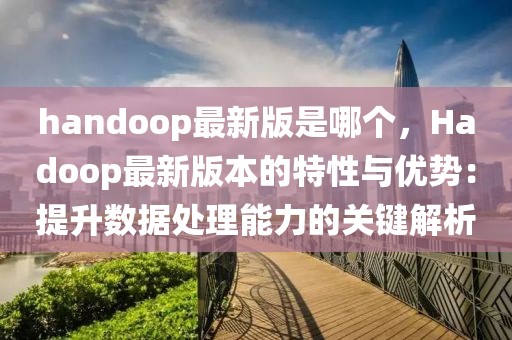 handoop最新版是哪個，Hadoop最新版本的特性與優(yōu)勢：提升數(shù)據(jù)處理能力的關(guān)鍵解析