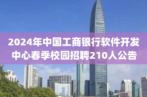 2024年中國(guó)工商銀行軟件開發(fā)中心春季校園招聘210人公告