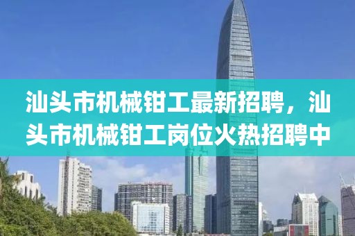 汕頭市機械鉗工最新招聘，汕頭市機械鉗工崗位火熱招聘中