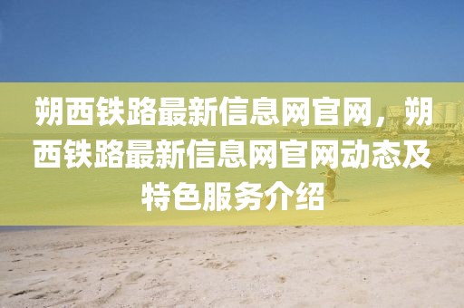 朔西鐵路最新信息網(wǎng)官網(wǎng)，朔西鐵路最新信息網(wǎng)官網(wǎng)動(dòng)態(tài)及特色服務(wù)介紹