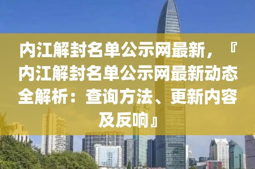 內(nèi)江解封名單公示網(wǎng)最新，『內(nèi)江解封名單公示網(wǎng)最新動(dòng)態(tài)全解析：查詢方法、更新內(nèi)容及反響』