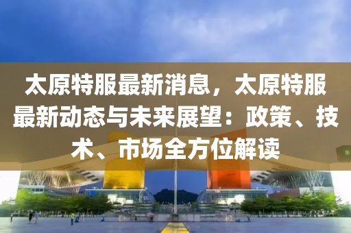 太原特服最新消息，太原特服最新動(dòng)態(tài)與未來(lái)展望：政策、技術(shù)、市場(chǎng)全方位解讀