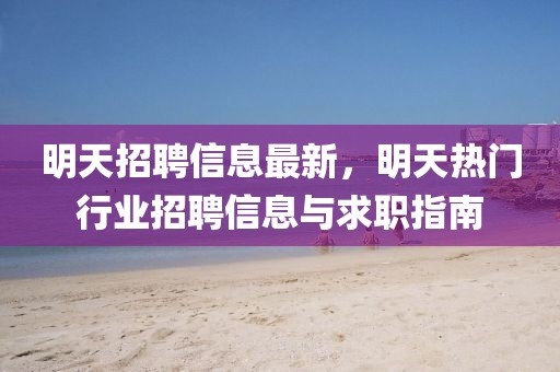 明天招聘信息最新，明天熱門(mén)行業(yè)招聘信息與求職指南
