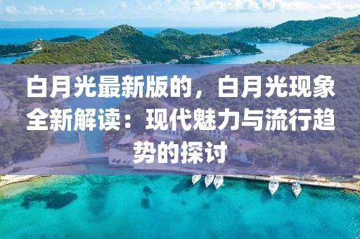 白月光最新版的，白月光現(xiàn)象全新解讀：現(xiàn)代魅力與流行趨勢(shì)的探討