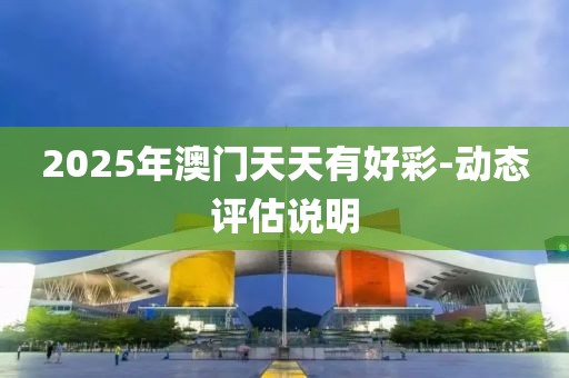 2025年澳門天天有好彩-動(dòng)態(tài)評(píng)估說明