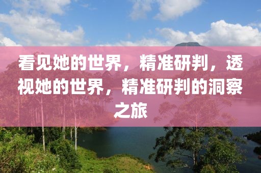 看見她的世界，精準(zhǔn)研判，透視她的世界，精準(zhǔn)研判的洞察之旅