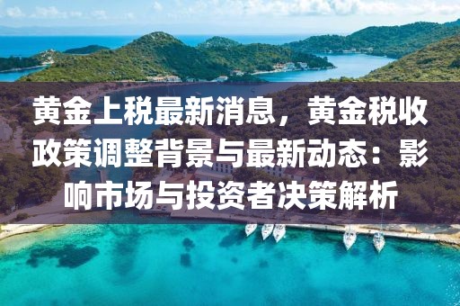 黃金上稅最新消息，黃金稅收政策調(diào)整背景與最新動(dòng)態(tài)：影響市場(chǎng)與投資者決策解析