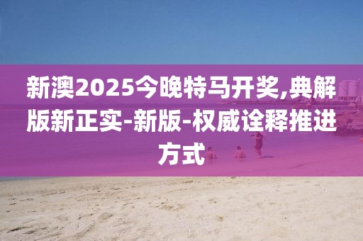 新澳2025今晚特馬開獎(jiǎng),典解版新正實(shí)-新版-權(quán)威詮釋推進(jìn)方式