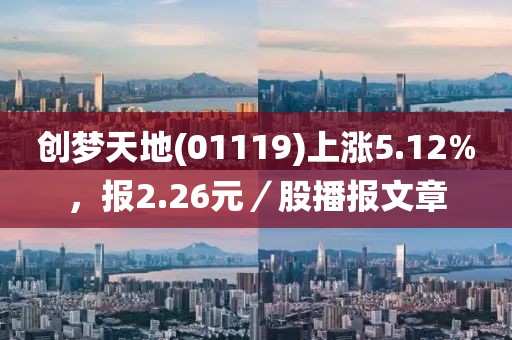 創(chuàng)夢天地(01119)上漲5.12%，報(bào)2.26元／股播報(bào)文章