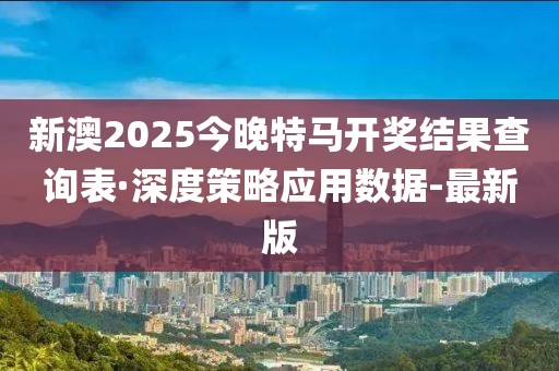 新澳2025今晚特馬開(kāi)獎(jiǎng)結(jié)果查詢(xún)表·深度策略應(yīng)用數(shù)據(jù)-最新版