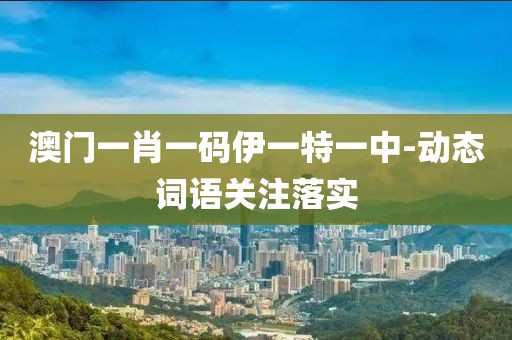 澳門一肖一碼伊一特一中-動態(tài)詞語關注落實