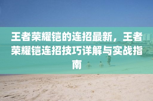 王者榮耀鎧的連招最新，王者榮耀鎧連招技巧詳解與實(shí)戰(zhàn)指南