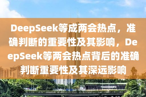 DeepSeek等成兩會熱點，準(zhǔn)確判斷的重要性及其影響，DeepSeek等兩會熱點背后的準(zhǔn)確判斷重要性及其深遠(yuǎn)影響