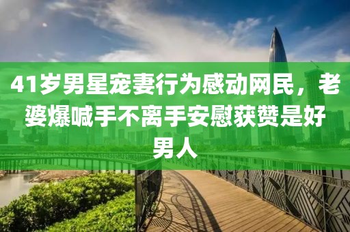 41歲男星寵妻行為感動(dòng)網(wǎng)民，老婆爆喊手不離手安慰獲贊是好男人