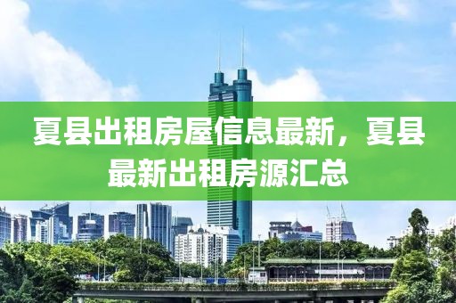 夏縣出租房屋信息最新，夏縣最新出租房源匯總