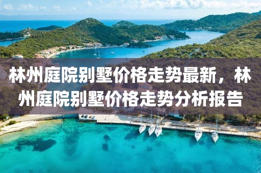 林州庭院別墅價格走勢最新，林州庭院別墅價格走勢分析報告