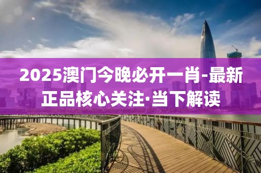 2025澳門今晚必開一肖-最新正品核心關(guān)注·當下解讀