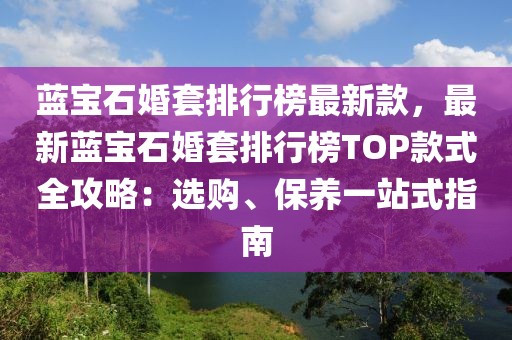藍寶石婚套排行榜最新款，最新藍寶石婚套排行榜TOP款式全攻略：選購、保養(yǎng)一站式指南