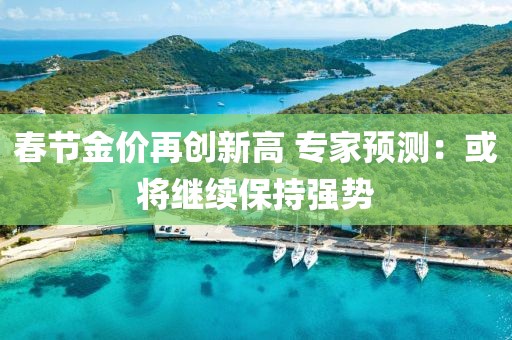 春節(jié)金價再創(chuàng)新高 專家預測：或將繼續(xù)保持強勢