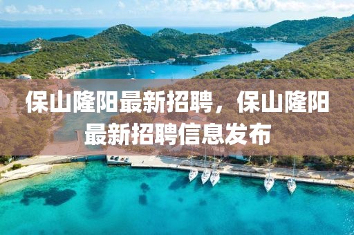 保山隆陽(yáng)最新招聘，保山隆陽(yáng)最新招聘信息發(fā)布
