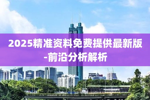 2025精準(zhǔn)資料免費提供最新版-前沿分析解析