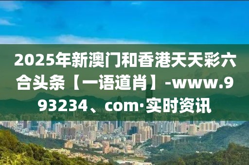 2025年新澳門和香港天天彩六合頭條【一語道肖】-www.993234、com·實(shí)時(shí)資訊