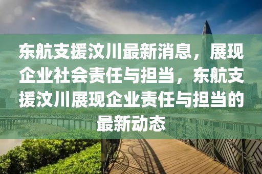 東航支援汶川最新消息，展現(xiàn)企業(yè)社會責(zé)任與擔當，東航支援汶川展現(xiàn)企業(yè)責(zé)任與擔當?shù)淖钚聞討B(tài)