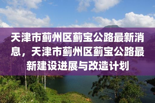 天津市薊州區(qū)薊寶公路最新消息，天津市薊州區(qū)薊寶公路最新建設(shè)進(jìn)展與改造計(jì)劃